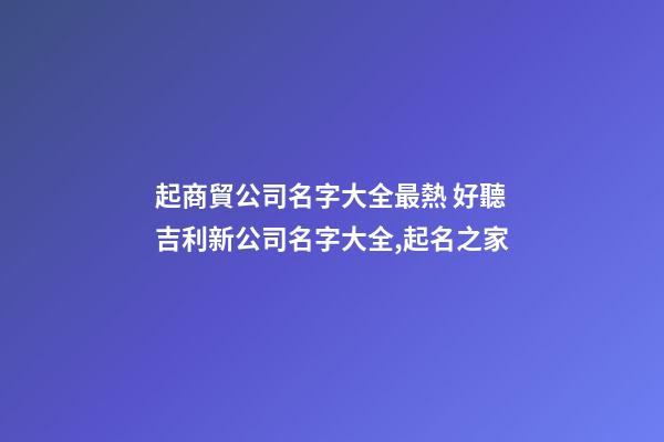 起商貿公司名字大全最熱 好聽吉利新公司名字大全,起名之家-第1張-公司起名-玄機派